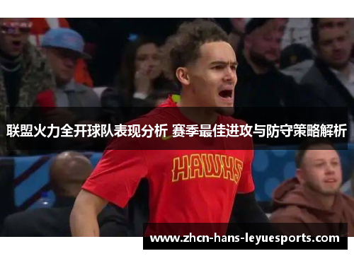 联盟火力全开球队表现分析 赛季最佳进攻与防守策略解析 联盟火力全开球队表现分析 赛季最佳进攻与防守策略解析