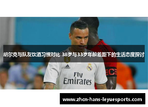 胡尔克与队友饮酒习惯对比 38岁与33岁年龄差距下的生活态度探讨