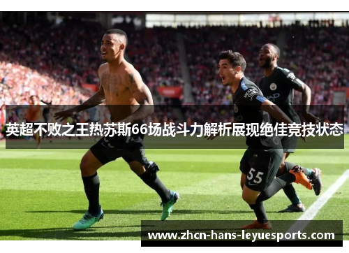 英超不败之王热苏斯66场战斗力解析展现绝佳竞技状态 英超不败之王热苏斯66场战斗力解析展现绝佳竞技状态