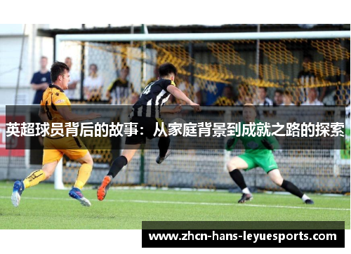 英超球员背后的故事：从家庭背景到成就之路的探索