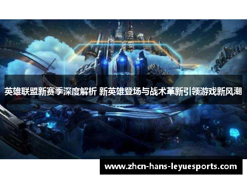 英雄联盟新赛季深度解析 新英雄登场与战术革新引领游戏新风潮