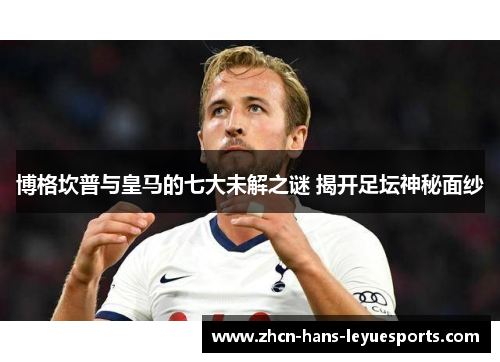 博格坎普与皇马的七大未解之谜 揭开足坛神秘面纱 博格坎普与皇马的七大未解之谜 揭开足坛神秘面纱