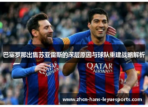 巴塞罗那出售苏亚雷斯的深层原因与球队重建战略解析 巴塞罗那出售苏亚雷斯的深层原因与球队重建战略解析