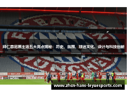 拜仁慕尼黑主场五大亮点揭秘:历史、氛围、球迷文化、设计与科技创新 拜仁慕尼黑主场五大亮点揭秘:历史、氛围、球迷文化、设计与科技创新