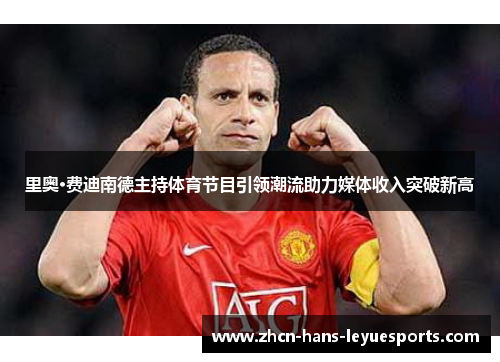 里奥·费迪南德主持体育节目引领潮流助力媒体收入突破新高 里奥·费迪南德主持体育节目引领潮流助力媒体收入突破新高