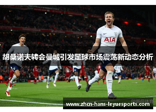 胡桑诺夫转会曼城引发足球市场震荡新动态分析