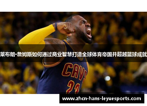 莱布朗·詹姆斯如何通过商业智慧打造全球体育帝国并超越篮球成就