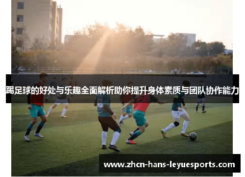 踢足球的好处与乐趣全面解析助你提升身体素质与团队协作能力