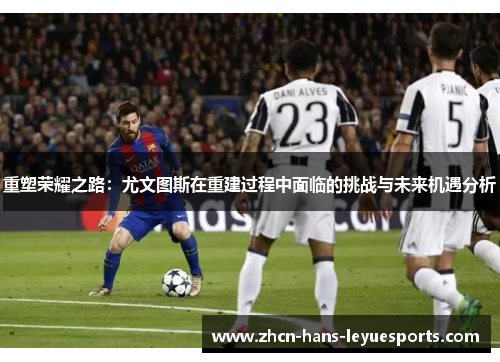 重塑荣耀之路：尤文图斯在重建过程中面临的挑战与未来机遇分析