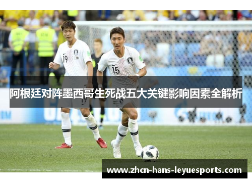 阿根廷对阵墨西哥生死战五大关键影响因素全解析
