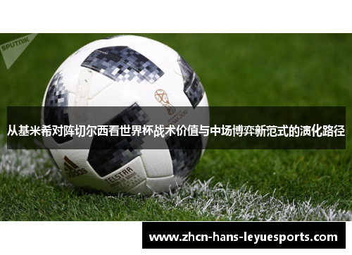 从基米希对阵切尔西看世界杯战术价值与中场博弈新范式的演化路径