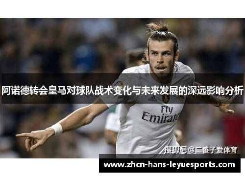 阿诺德转会皇马对球队战术变化与未来发展的深远影响分析