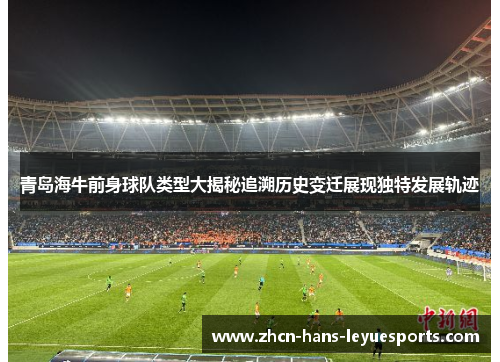 青岛海牛前身球队类型大揭秘追溯历史变迁展现独特发展轨迹 青岛海牛前身球队类型大揭秘追溯历史变迁展现独特发展轨迹