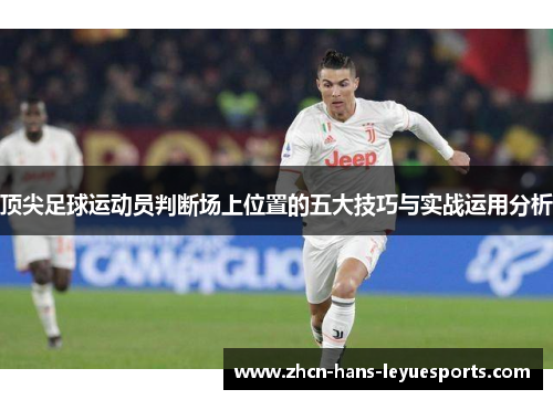 顶尖足球运动员判断场上位置的五大技巧与实战运用分析 顶尖足球运动员判断场上位置的五大技巧与实战运用分析