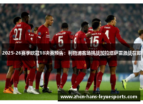 2025-26赛季欧冠18决赛预告:利物浦客场挑战加拉塔萨雷激战在即 2025-26赛季欧冠18决赛预告:利物浦客场挑战加拉塔萨雷激战在即