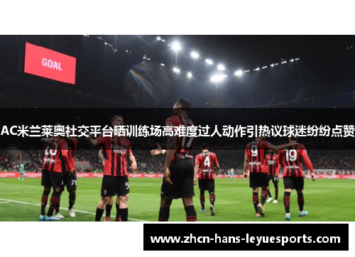 AC米兰莱奥社交平台晒训练场高难度过人动作引热议球迷纷纷点赞 AC米兰莱奥社交平台晒训练场高难度过人动作引热议球迷纷纷点赞