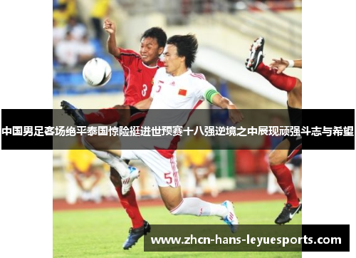 中国男足客场绝平泰国惊险挺进世预赛十八强逆境之中展现顽强斗志与希望 中国男足客场绝平泰国惊险挺进世预赛十八强逆境之中展现顽强斗志与希望