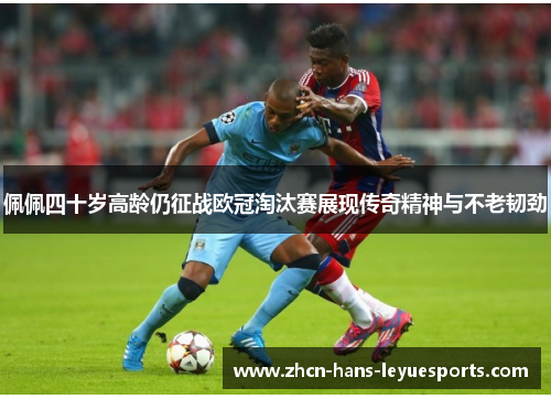 佩佩四十岁高龄仍征战欧冠淘汰赛展现传奇精神与不老韧劲 佩佩四十岁高龄仍征战欧冠淘汰赛展现传奇精神与不老韧劲