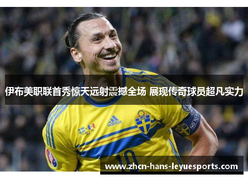 伊布美职联首秀惊天远射震撼全场 展现传奇球员超凡实力