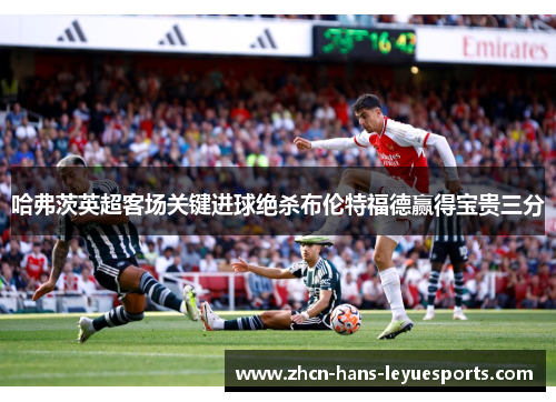 哈弗茨英超客场关键进球绝杀布伦特福德赢得宝贵三分 哈弗茨英超客场关键进球绝杀布伦特福德赢得宝贵三分
