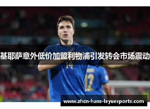 基耶萨意外低价加盟利物浦引发转会市场震动 基耶萨意外低价加盟利物浦引发转会市场震动