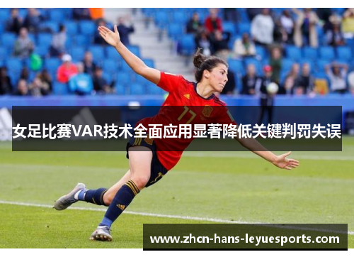 女足比赛VAR技术全面应用显著降低关键判罚失误 女足比赛VAR技术全面应用显著降低关键判罚失误