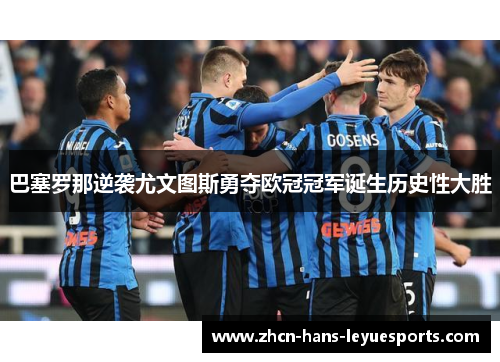 巴塞罗那逆袭尤文图斯勇夺欧冠冠军诞生历史性大胜