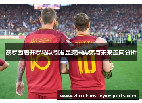 德罗西离开罗马队引发足球圈震荡与未来走向分析