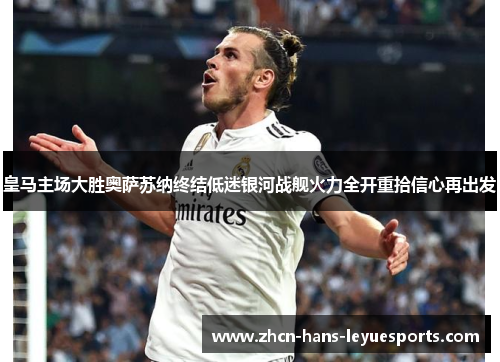 皇马主场大胜奥萨苏纳终结低迷银河战舰火力全开重拾信心再出发