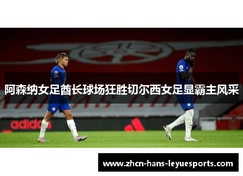 阿森纳女足酋长球场狂胜切尔西女足显霸主风采