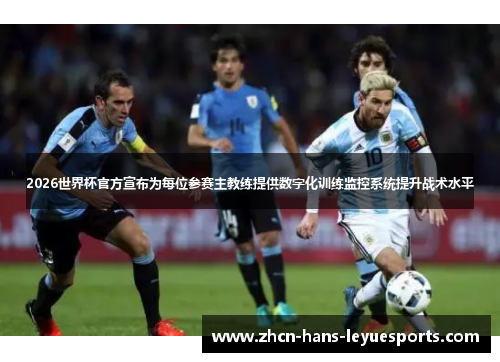 2026世界杯官方宣布为每位参赛主教练提供数字化训练监控系统提升战术水平