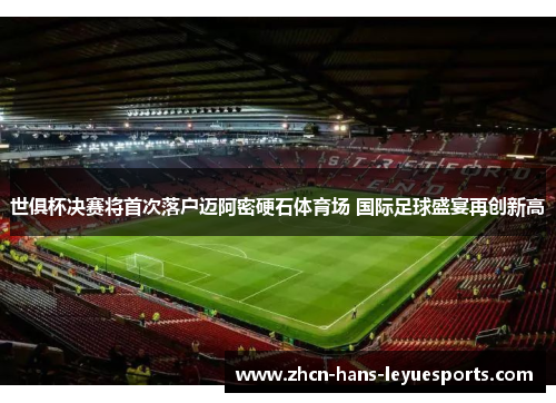 世俱杯决赛将首次落户迈阿密硬石体育场 国际足球盛宴再创新高