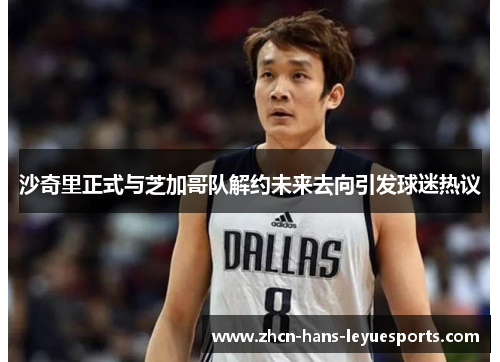 沙奇里正式与芝加哥队解约未来去向引发球迷热议