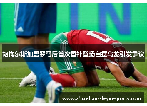 胡梅尔斯加盟罗马后首次替补登场自摆乌龙引发争议 胡梅尔斯加盟罗马后首次替补登场自摆乌龙引发争议