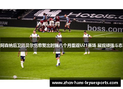 阿森纳后卫廷贝尔伤愈复出时隔八个月重返U21赛场 展现顽强斗志 阿森纳后卫廷贝尔伤愈复出时隔八个月重返U21赛场 展现顽强斗志
