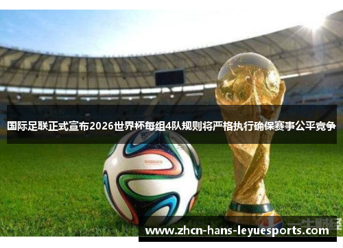 国际足联正式宣布2026世界杯每组4队规则将严格执行确保赛事公平竞争 国际足联正式宣布2026世界杯每组4队规则将严格执行确保赛事公平竞争