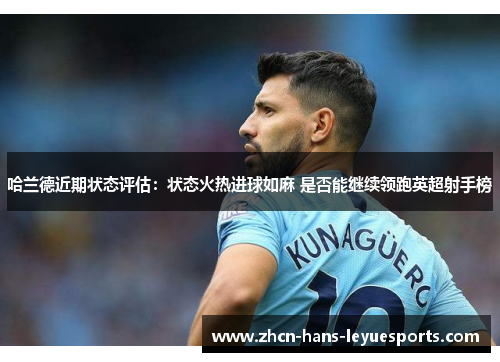 哈兰德近期状态评估:状态火热进球如麻 是否能继续领跑英超射手榜 哈兰德近期状态评估:状态火热进球如麻 是否能继续领跑英超射手榜
