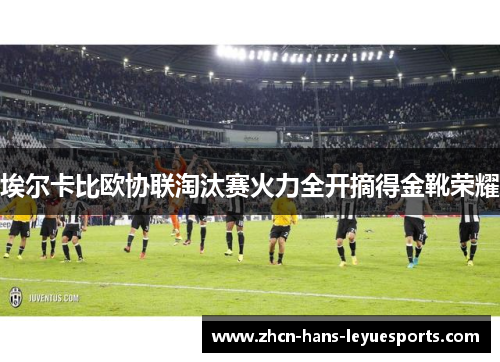 埃尔卡比欧协联淘汰赛火力全开摘得金靴荣耀 埃尔卡比欧协联淘汰赛火力全开摘得金靴荣耀