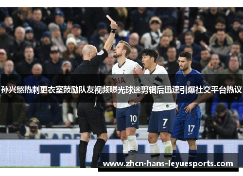 孙兴慜热刺更衣室鼓励队友视频曝光球迷剪辑后迅速引爆社交平台热议 孙兴慜热刺更衣室鼓励队友视频曝光球迷剪辑后迅速引爆社交平台热议