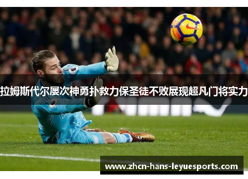 拉姆斯代尔屡次神勇扑救力保圣徒不败展现超凡门将实力 拉姆斯代尔屡次神勇扑救力保圣徒不败展现超凡门将实力
